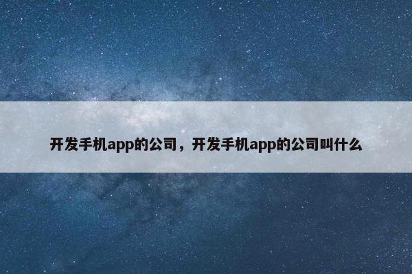 开发手机app的公司，开发手机app的公司叫什么