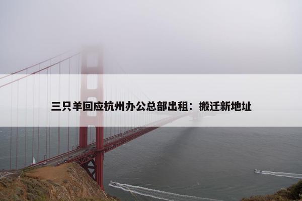 三只羊回应杭州办公总部出租：搬迁新地址