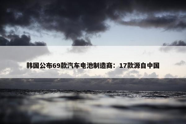 韩国公布69款汽车电池制造商：17款源自中国