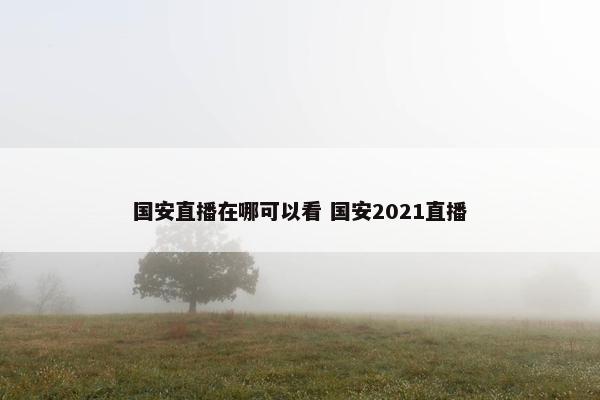 国安直播在哪可以看 国安2021直播