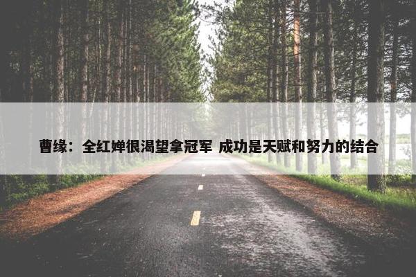 曹缘：全红婵很渴望拿冠军 成功是天赋和努力的结合