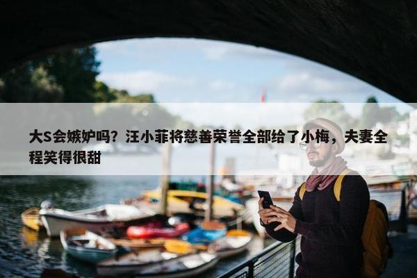 大S会嫉妒吗？汪小菲将慈善荣誉全部给了小梅，夫妻全程笑得很甜