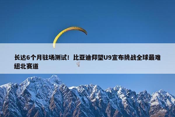 长达6个月驻场测试！比亚迪仰望U9宣布挑战全球最难纽北赛道