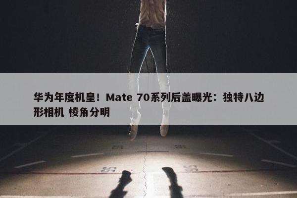 华为年度机皇！Mate 70系列后盖曝光：独特八边形相机 棱角分明