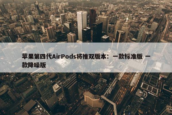 苹果第四代AirPods将推双版本：一款标准版 一款降噪版