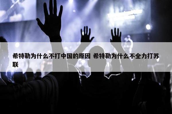 希特勒为什么不打中国的原因 希特勒为什么不全力打苏联