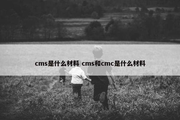 cms是什么材料 cms和cmc是什么材料