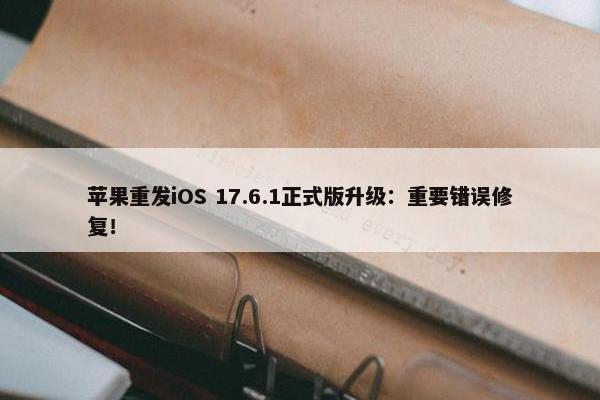 苹果重发iOS 17.6.1正式版升级：重要错误修复！