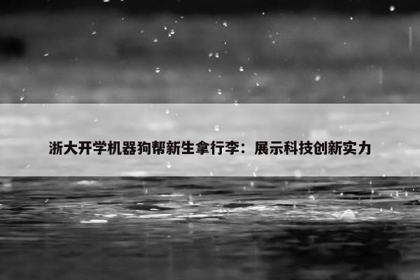 浙大开学机器狗帮新生拿行李：展示科技创新实力