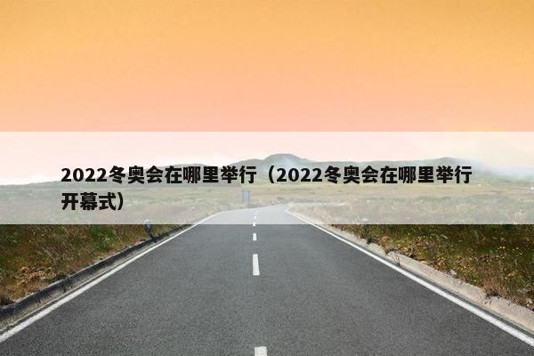 2022冬奥会在哪里举行（2022冬奥会在哪里举行开幕式）