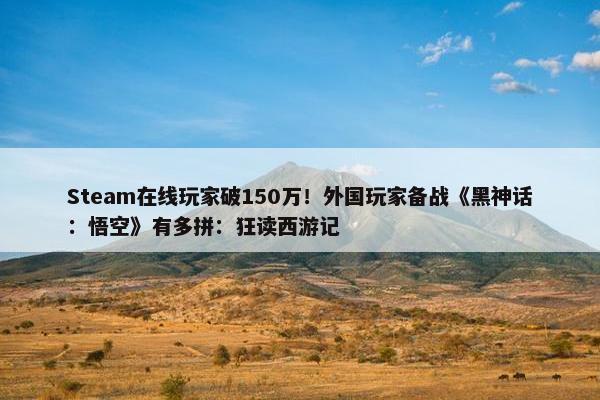 Steam在线玩家破150万！外国玩家备战《黑神话：悟空》有多拼：狂读西游记