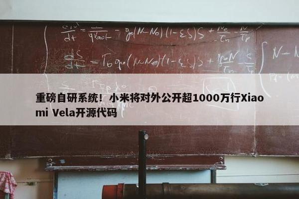 重磅自研系统！小米将对外公开超1000万行Xiaomi Vela开源代码