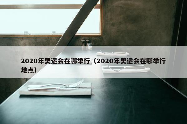 2020年奥运会在哪举行（2020年奥运会在哪举行地点）