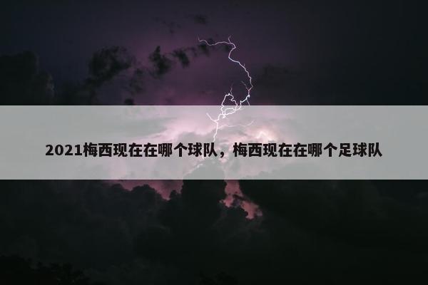 2021梅西现在在哪个球队，梅西现在在哪个足球队