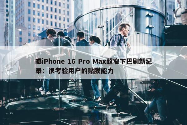 曝iPhone 16 Pro Max超窄下巴刷新纪录：很考验用户的贴膜能力