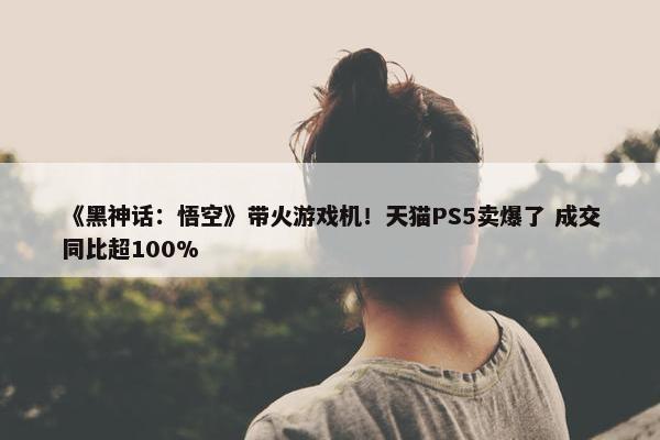 《黑神话：悟空》带火游戏机！天猫PS5卖爆了 成交同比超100%