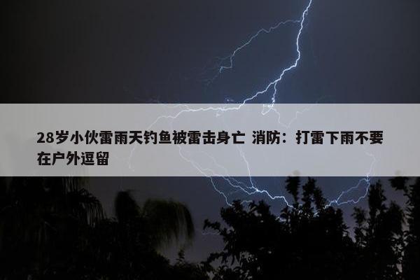 28岁小伙雷雨天钓鱼被雷击身亡 消防：打雷下雨不要在户外逗留