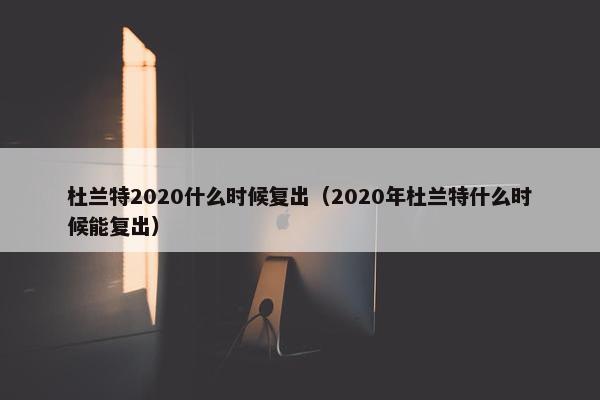 杜兰特2020什么时候复出（2020年杜兰特什么时候能复出）