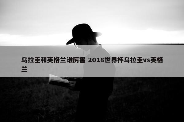 乌拉圭和英格兰谁厉害 2018世界杯乌拉圭vs英格兰