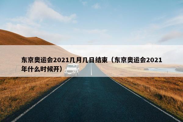 东京奥运会2021几月几日结束（东京奥运会2021年什么时候开）