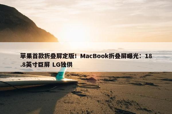 苹果首款折叠屏定版！MacBook折叠屏曝光：18.8英寸巨屏 LG独供