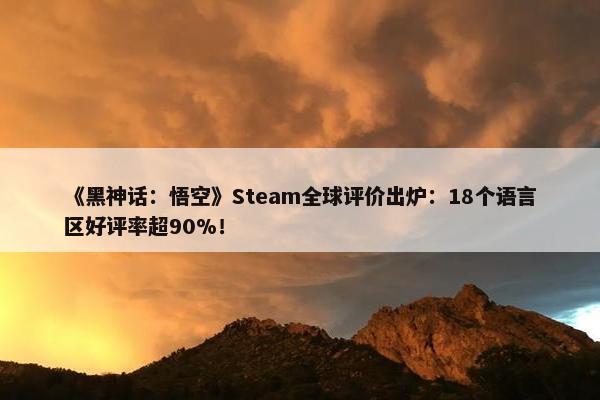 《黑神话：悟空》Steam全球评价出炉：18个语言区好评率超90%！