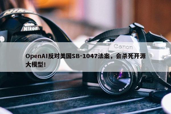 OpenAI反对美国SB-1047法案，会杀死开源大模型！