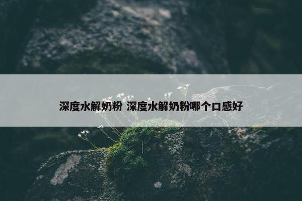 深度水解奶粉 深度水解奶粉哪个口感好