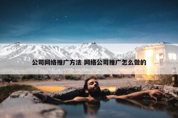 公司网络推广方法 网络公司推广怎么做的