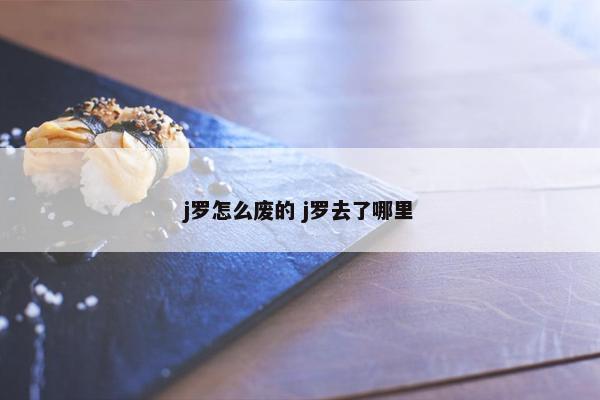 j罗怎么废的 j罗去了哪里