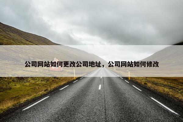 公司网站如何更改公司地址，公司网站如何修改