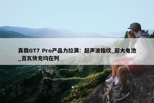 真我GT7 Pro产品力拉满：超声波指纹_超大电池_百瓦快充均在列