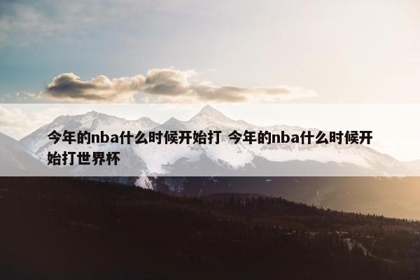 今年的nba什么时候开始打 今年的nba什么时候开始打世界杯