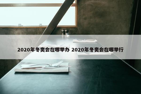 2020年冬奥会在哪举办 2020年冬奥会在哪举行