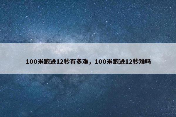 100米跑进12秒有多难，100米跑进12秒难吗