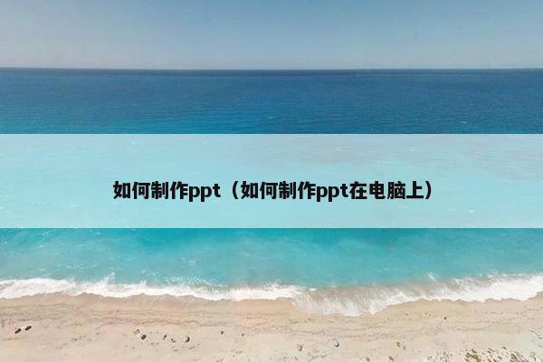 如何制作ppt（如何制作ppt在电脑上）