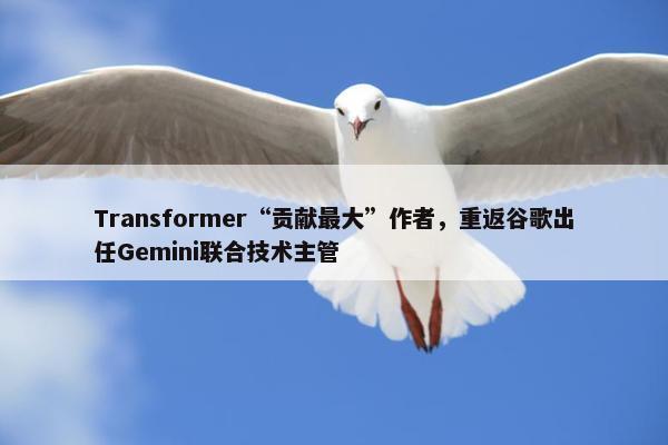 Transformer“贡献最大”作者，重返谷歌出任Gemini联合技术主管