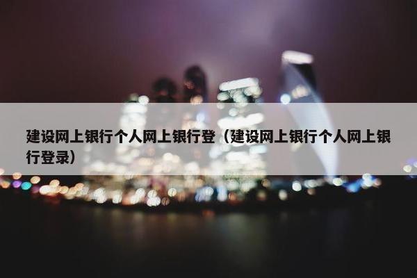 建设网上银行个人网上银行登（建设网上银行个人网上银行登录）