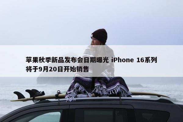 苹果秋季新品发布会日期曝光 iPhone 16系列将于9月20日开始销售