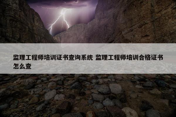 监理工程师培训证书查询系统 监理工程师培训合格证书怎么查