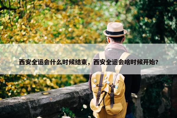 西安全运会什么时候结束，西安全运会啥时候开始?