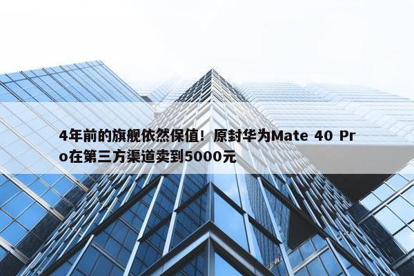 4年前的旗舰依然保值！原封华为Mate 40 Pro在第三方渠道卖到5000元