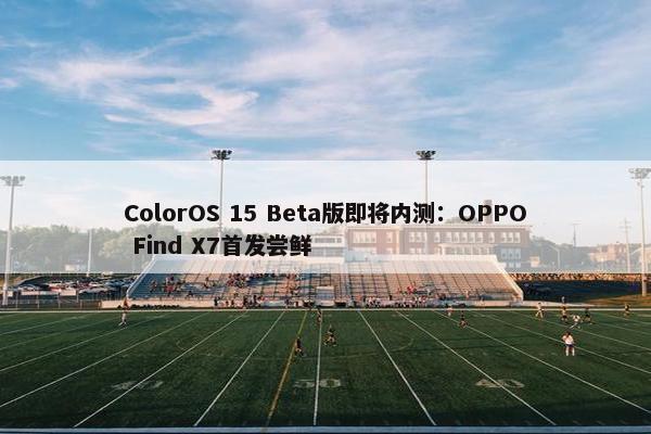 ColorOS 15 Beta版即将内测：OPPO Find X7首发尝鲜