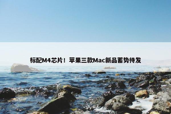 标配M4芯片！苹果三款Mac新品蓄势待发