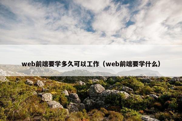 web前端要学多久可以工作（web前端要学什么）