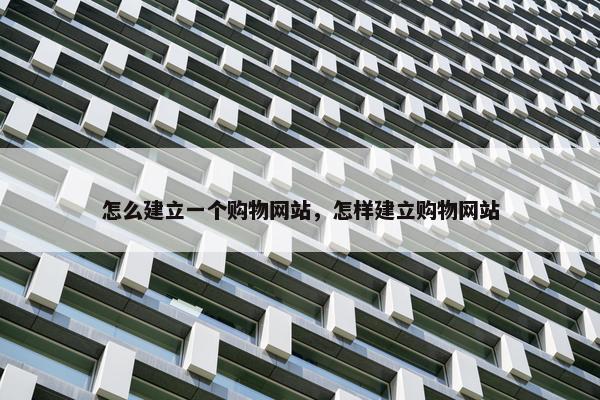 怎么建立一个购物网站，怎样建立购物网站