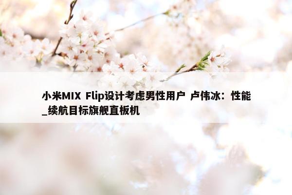 小米MIX Flip设计考虑男性用户 卢伟冰：性能_续航目标旗舰直板机