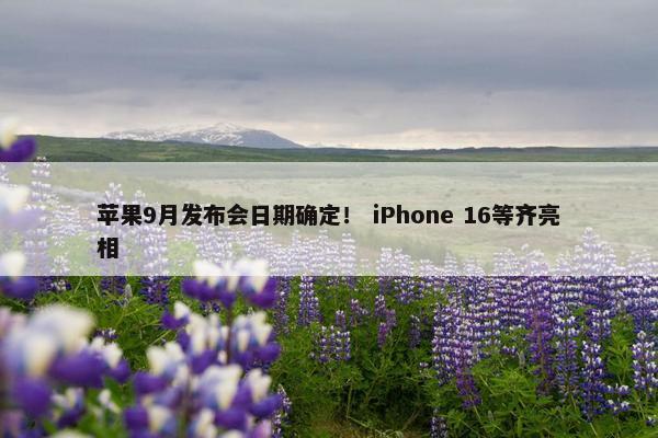 苹果9月发布会日期确定！ iPhone 16等齐亮相