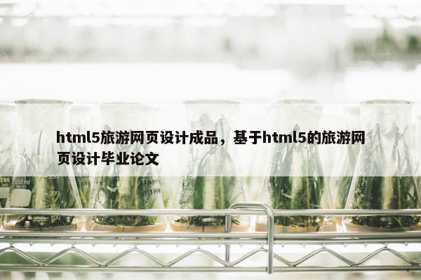 html5旅游网页设计成品，基于html5的旅游网页设计毕业论文