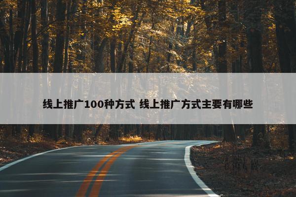 线上推广100种方式 线上推广方式主要有哪些